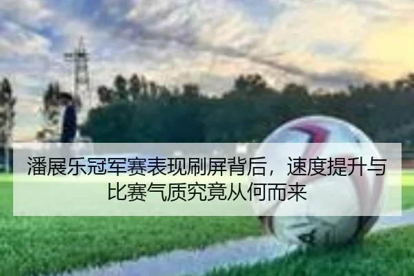 潘展乐冠军赛表现刷屏背后，速度提升与比赛气质究竟从何而来