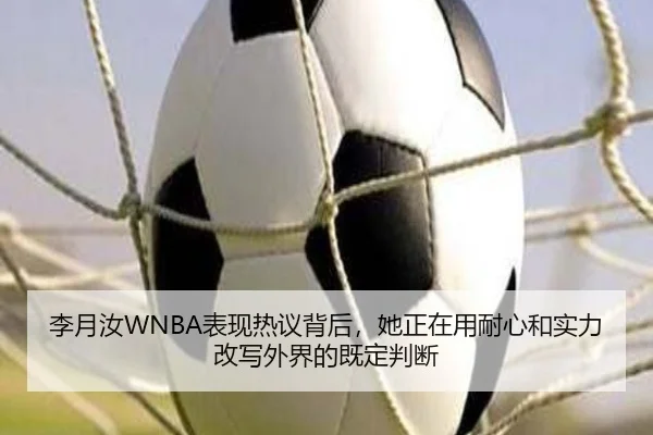 李月汝WNBA表现热议背后，她正在用耐心和实力改写外界的既定判断