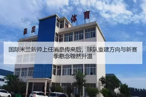 国际米兰新帅上任消息传来后，球队重建方向与新赛季悬念骤然升温 - wukongtiyu